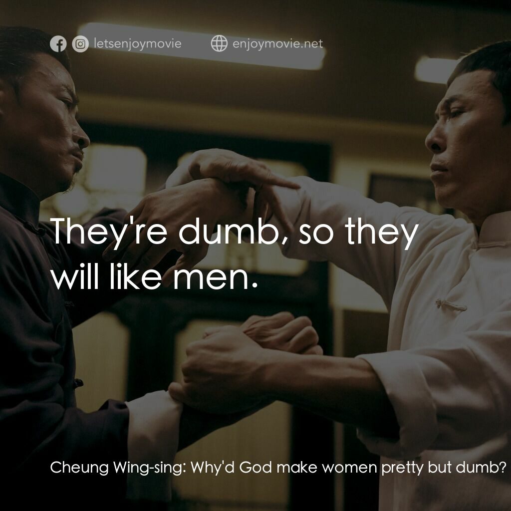 葉問3電影對白：Cheung Wing-sing:  Why'd God make women pretty but dumb? Cheung Wing-sing:  They'