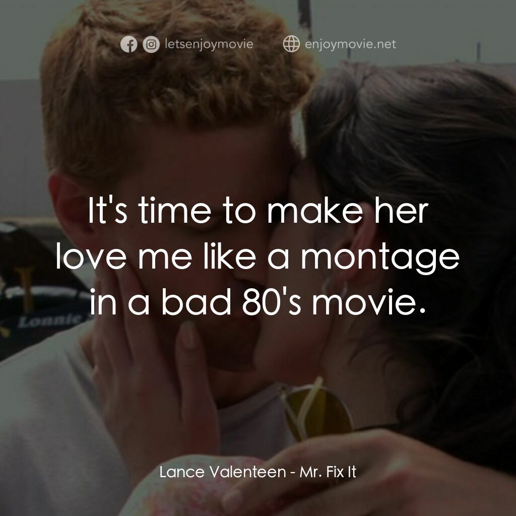 改造先生電影對白：Lance Valenteen:  It's time to make her love me like a montage in a bad 80's movi