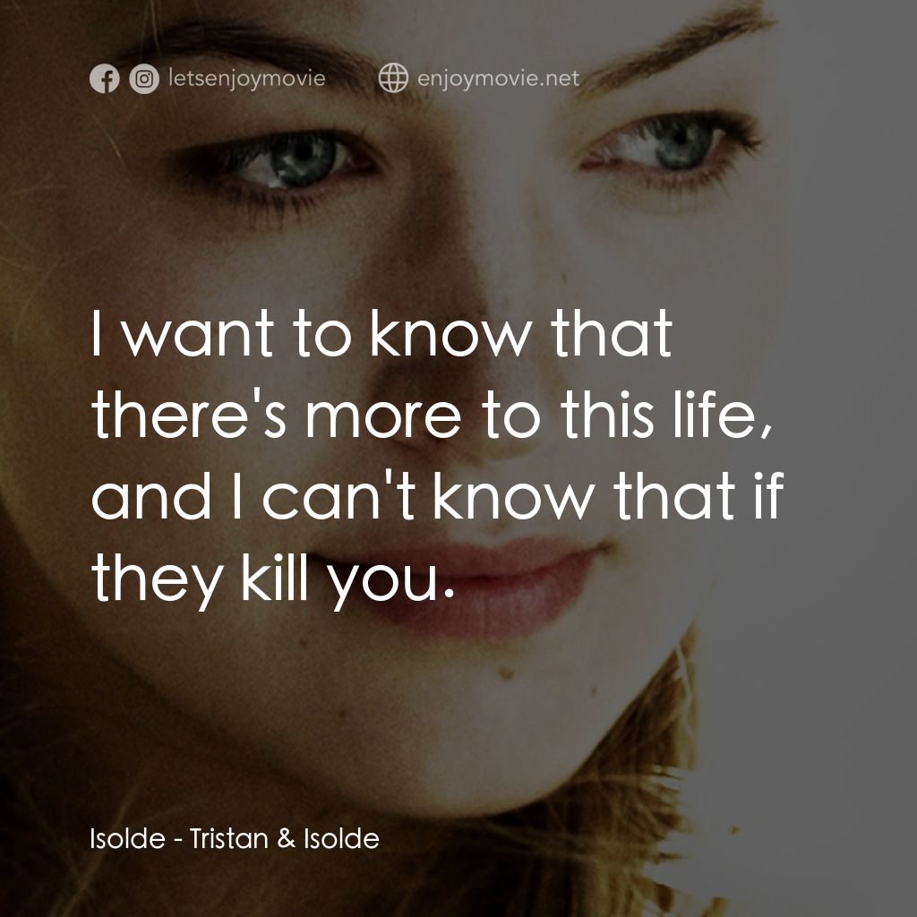 崔斯坦與伊索德電影對白：Isolde: I want to know that there's more to this life, and I can't know that if t