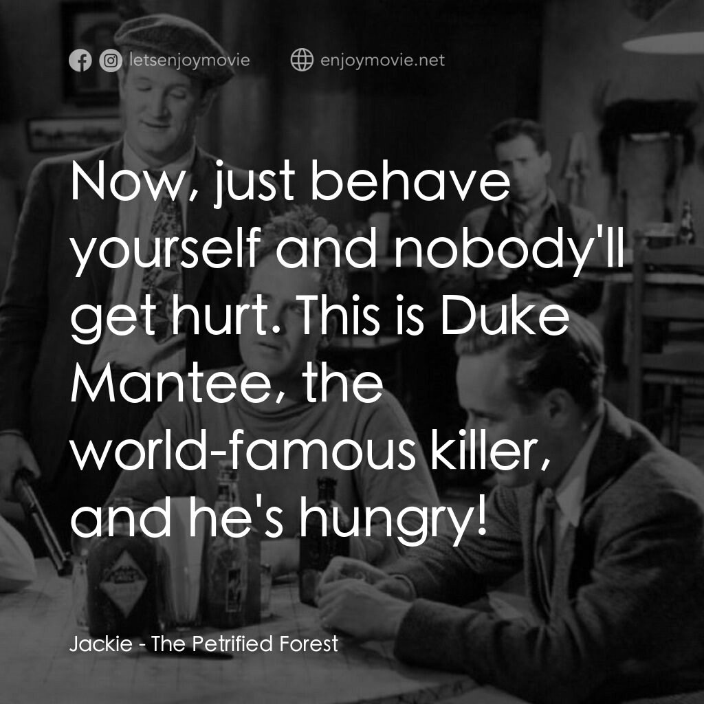 化石森林電影對白：Jackie:  Now, just behave yourself and nobody'll get hurt. This is Duke Mantee, t