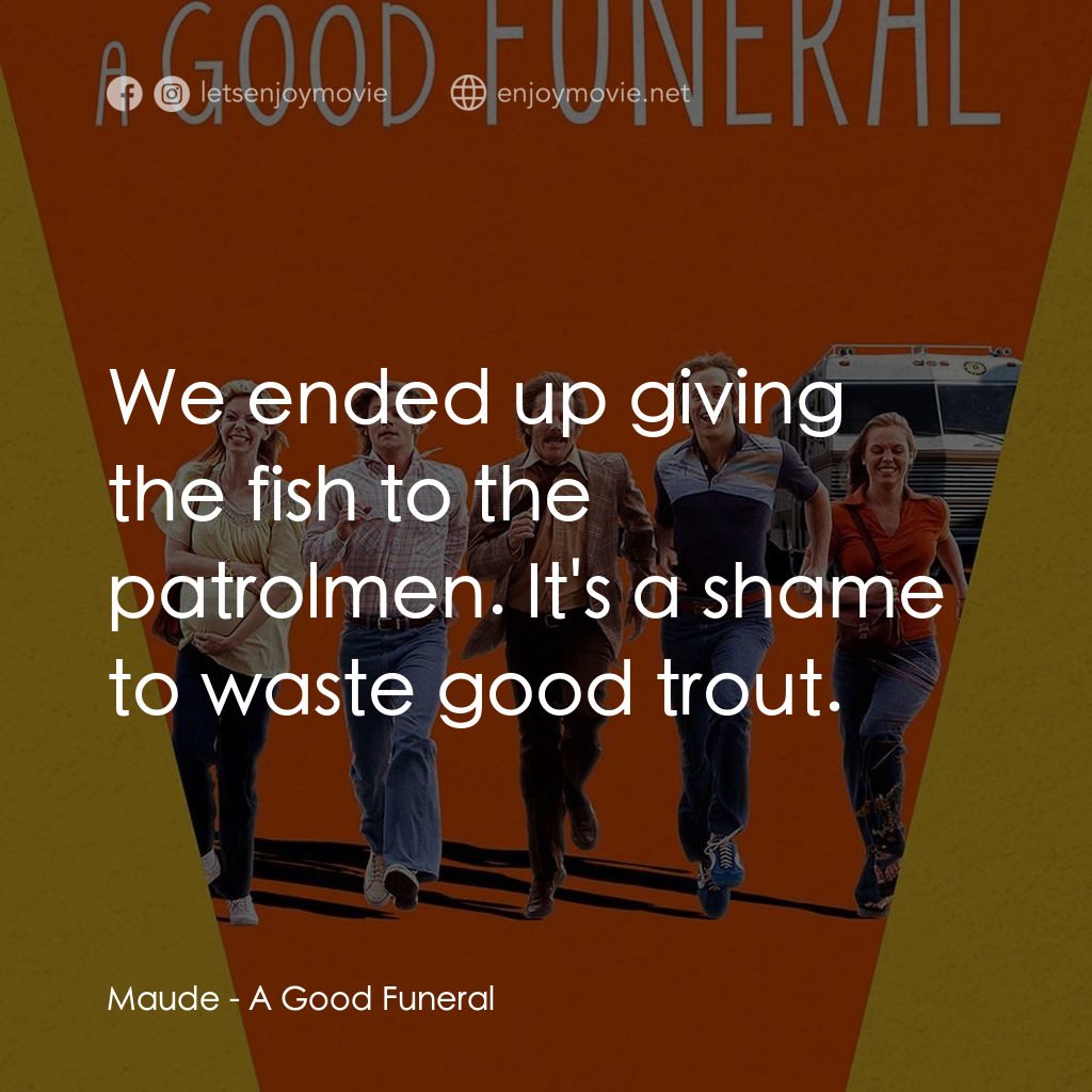A Good Funeral電影對白：Maude: We ended up giving the fish to the patrolmen. It's a shame to waste good t