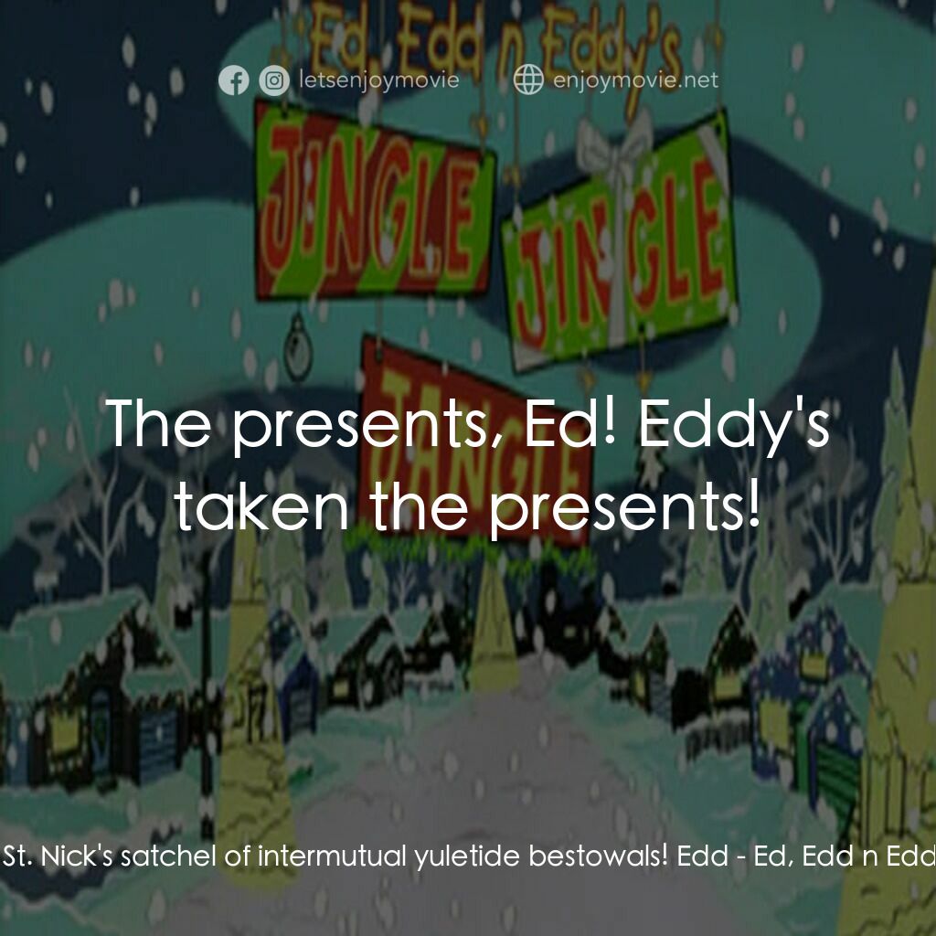 Ed, Edd n Eddy’s Jingle Jingle Jangle電影對白：Edd:  Ed, Eddy's pillaged St. Nick's satchel of intermutual yuletide bestowals! E