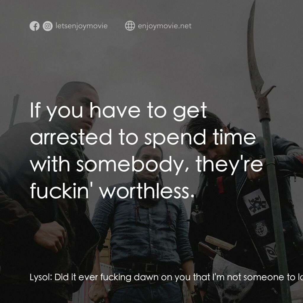 血疫電影對白：Lysol:  Did it ever fucking dawn on you that I'm not someone to look up to? Lysol