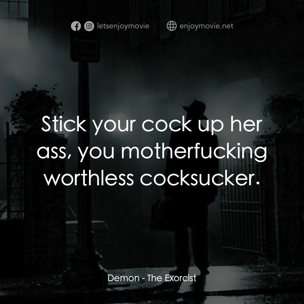 驅魔人電影對白：Demon:  Stick your cock up her ass, you motherfucking worthless cocksucker.