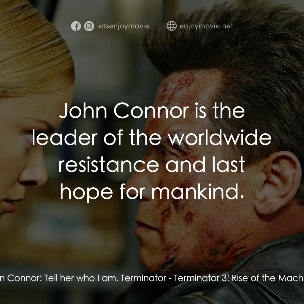 未來戰士3：殲滅者TX電影對白：John Connor:  Tell her who I am. Terminator:  John Connor is the leader of the wo