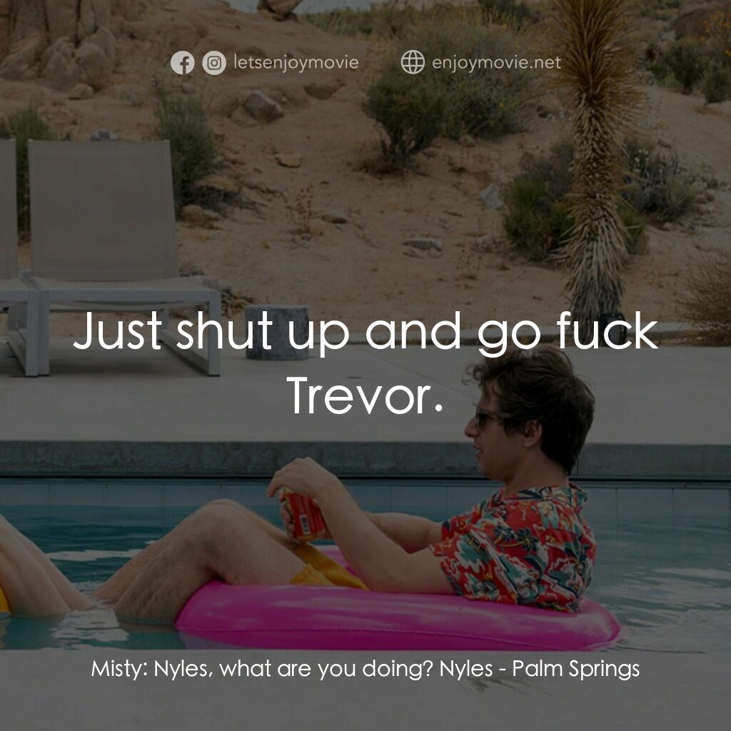 Palm Springs：戀愛假期無限LOOP電影對白：Misty:  Nyles, what are you doing? Nyles:  Just shut up and go fuck Trevor.