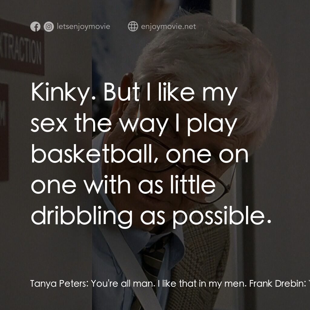 脫線總動員電影對白：Tanya Peters:  You're all man. I like that in my men. Frank Drebin:  You're comin