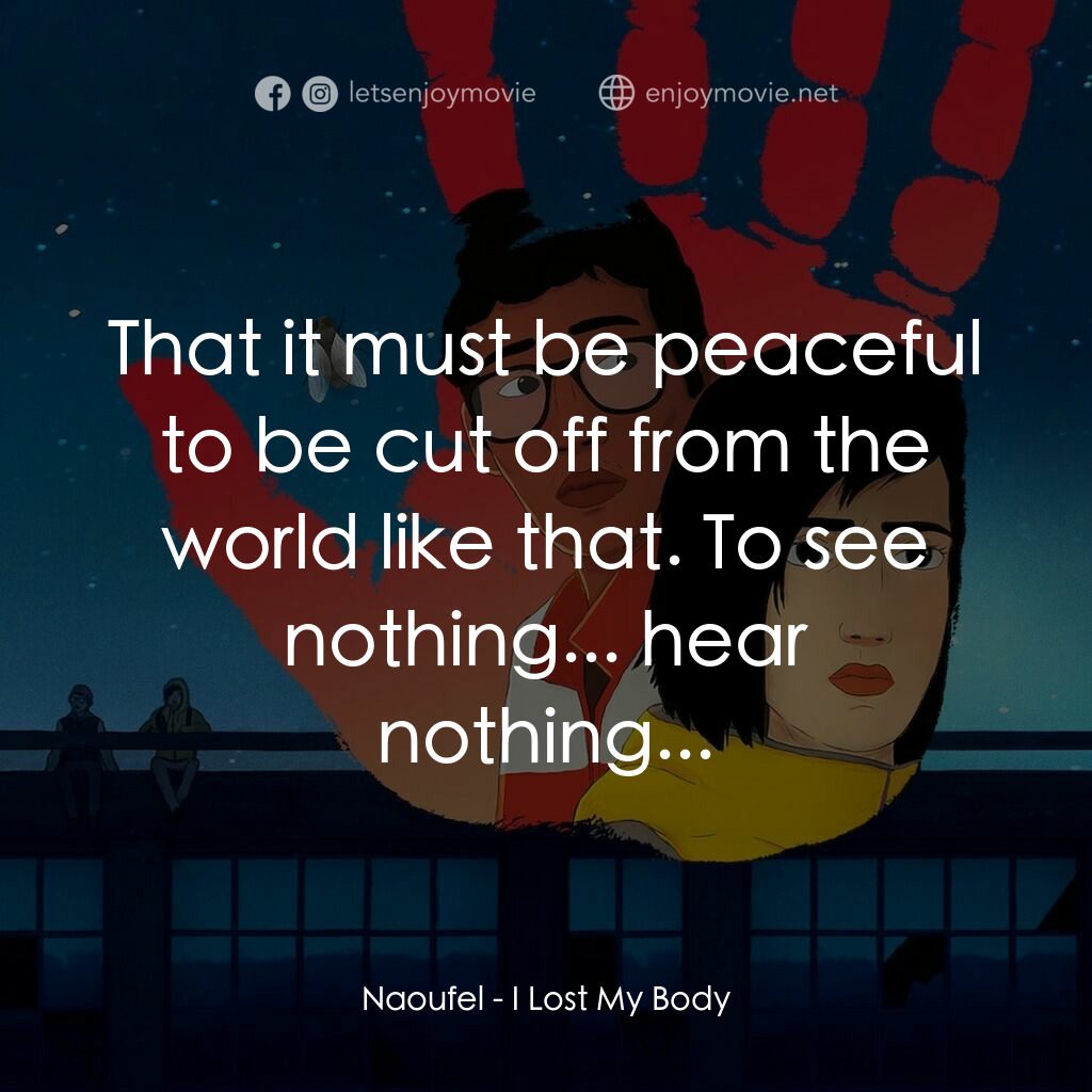 隻手探險電影對白：Naoufel:  That it must be peaceful to be cut off from the world like that. To see