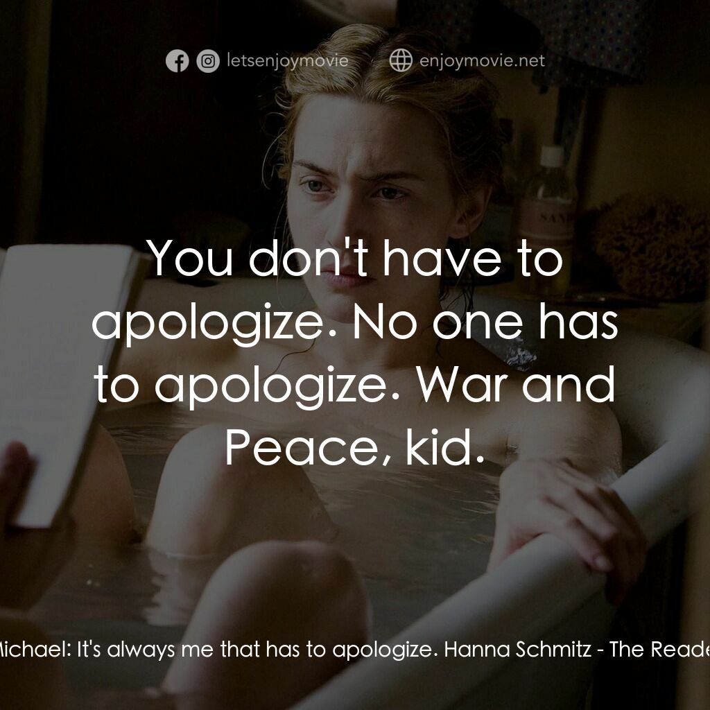 為愛朗讀電影對白：Michael:  It's always me that has to apologize. Hanna Schmitz:  You don't have to