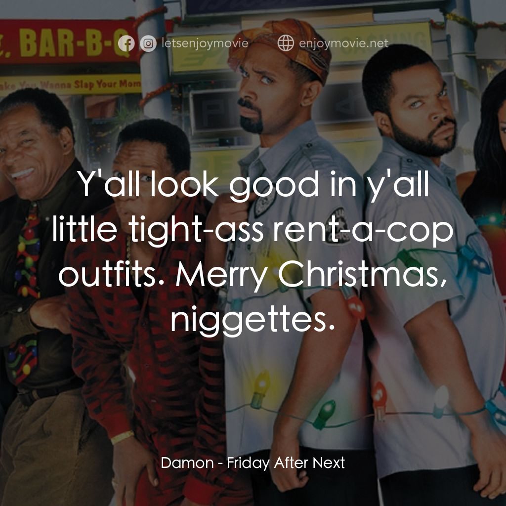 下一個星期五經典對白：Damon: Y'all look good in y'all little tight-ass rent-a-cop outfits. Merry Christmas, niggett