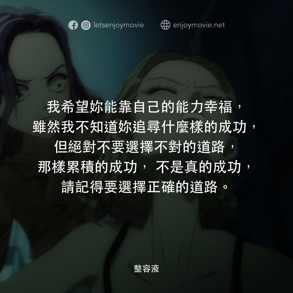 整容液電影對白：我希望妳能靠自己的能力幸福，雖然我不知道妳追尋什麼樣的成功，但絕對不要選擇不對的道路，那樣累積的成功，不是真的成功，請記得要選擇正確的道路。