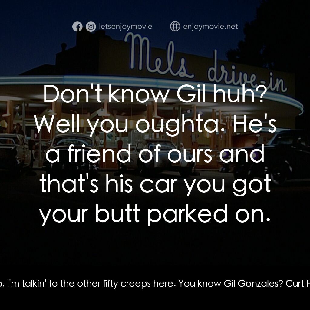 美國風情畫電影對白：Joe:  Whadaya doin' creep? Curt Henderson:  Who, me? Joe:  No, I'm talkin' to the