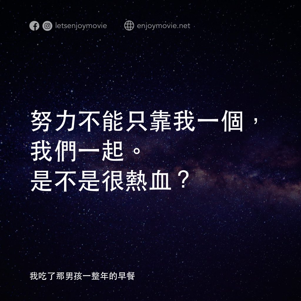 我吃了那男孩一整年的早餐電影對白：努力不能只靠我一個，我們一起。是不是很熱血？
