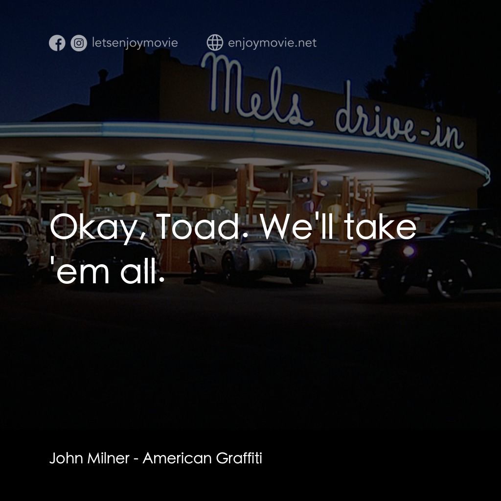 美國風情畫電影對白：John Milner: Okay, Toad. We'll take 'em all.
