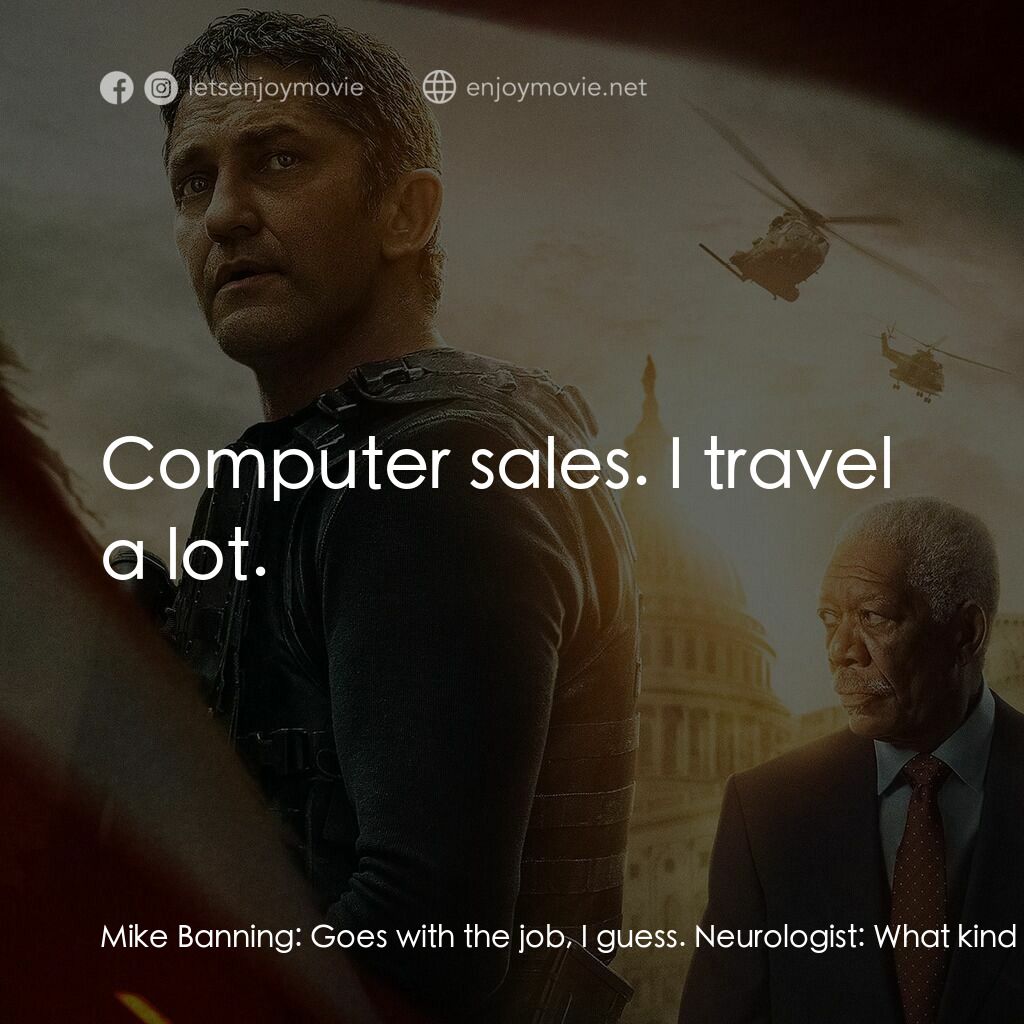 白宮淪陷3: 天使淪陷電影對白：Mike Banning:  Goes with the job, I guess. Neurologist:  What kind of work do you