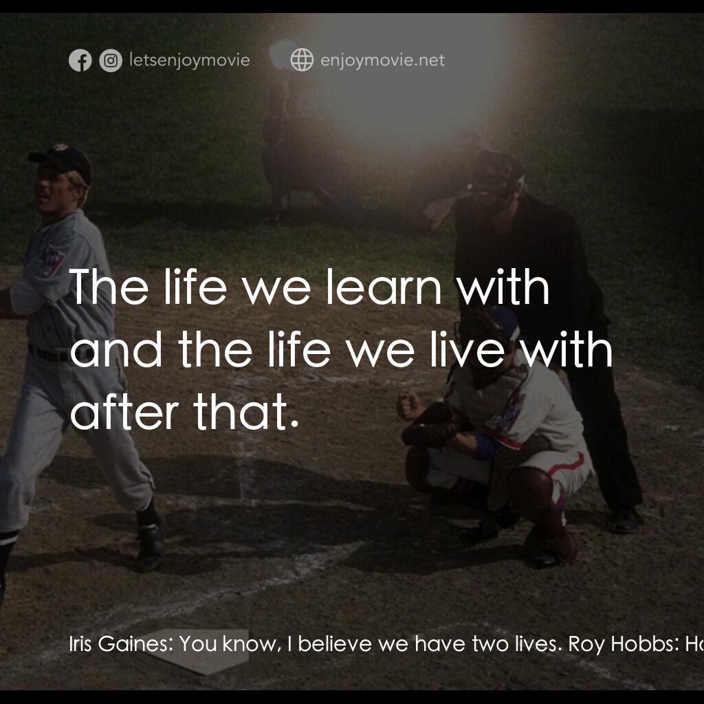 天生好手電影對白：Iris Gaines:  You know, I believe we have two lives. Roy Hobbs:  How... what do y