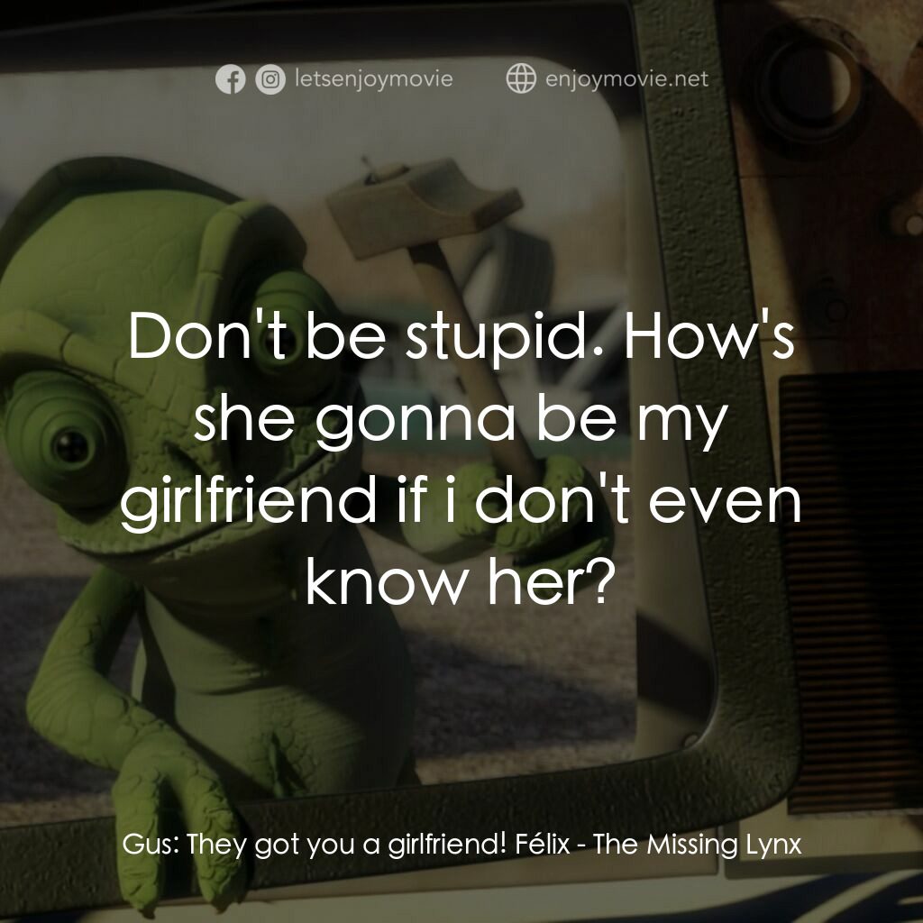 The Missing Lynx電影對白：Gus:  They got you a girlfriend! Félix:  Don't be stupid. How's she gonna be my g