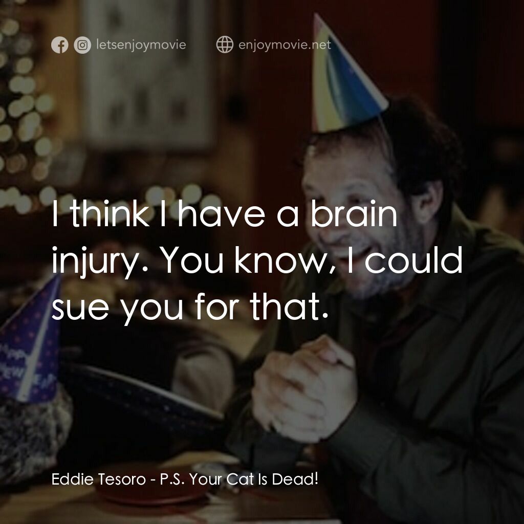 P.S. Your Cat is Dead!電影對白：Eddie Tesoro:  I think I have a brain injury. You know, I could sue you for that.