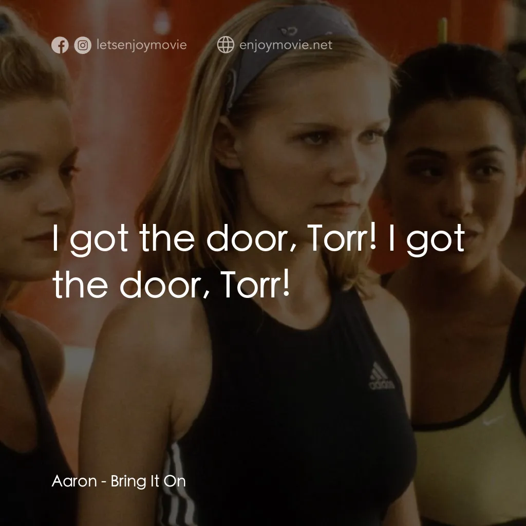 魅力四射電影對白：Aaron: I got the door, Torr! I got the door, Torr!