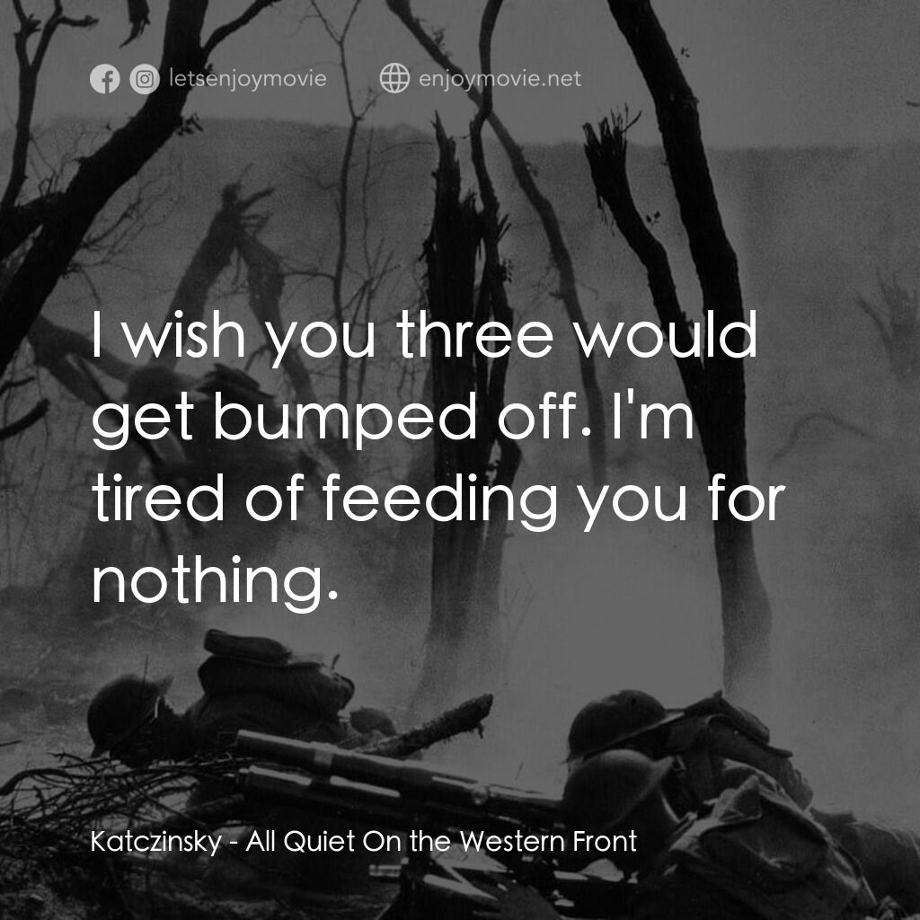 西線無戰事電影對白：Katczinsky:  I wish you three would get bumped off. I'm tired of feeding you for 