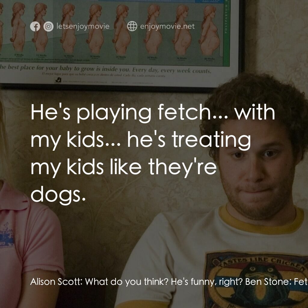 好孕臨門電影對白：Alison Scott:  What do you think? He's funny, right? Ben Stone:  Fetch! Debbie:  