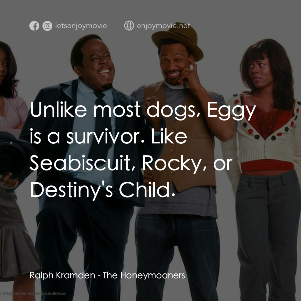 The Honeymooners電影對白：Ralph Kramden:  Unlike most dogs, Eggy is a survivor. Like Seabiscuit, Rocky, or 
