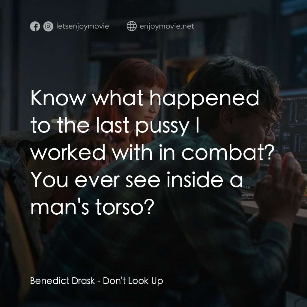 千萬別抬頭電影對白：Benedict Drask: Know what happened to the last pussy I worked with in combat? You