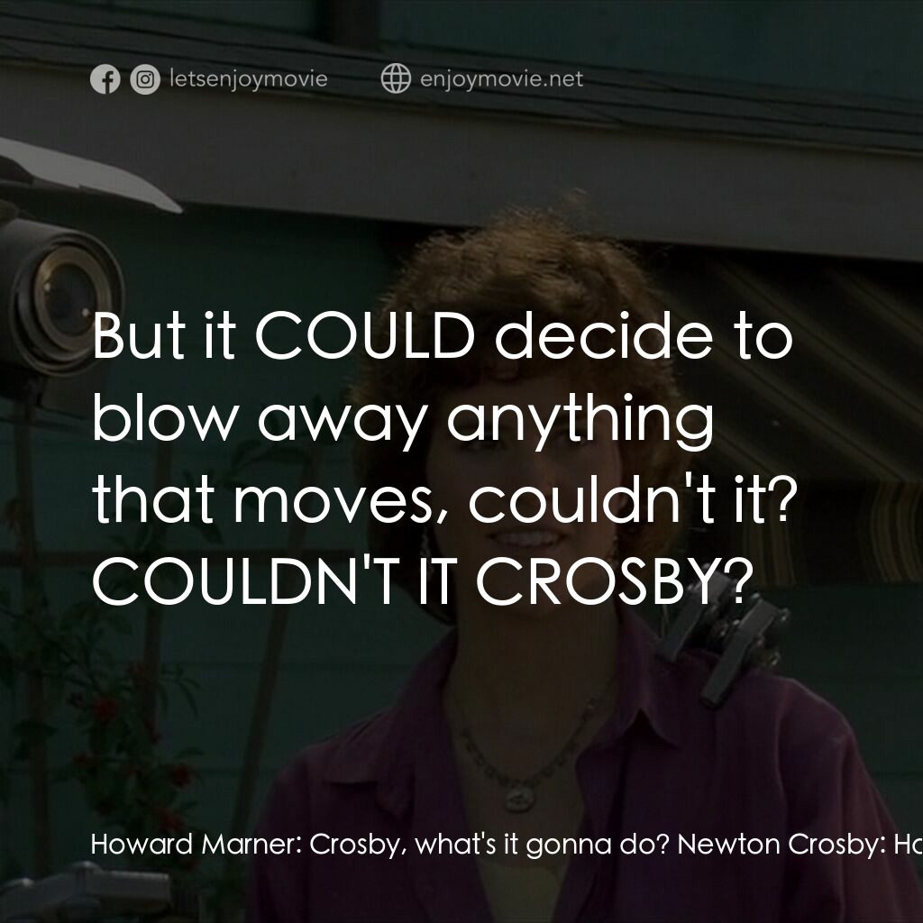 霹靂五號電影對白：Howard Marner:  Crosby, what's it gonna do? Newton Crosby:  Howard it's hard to s
