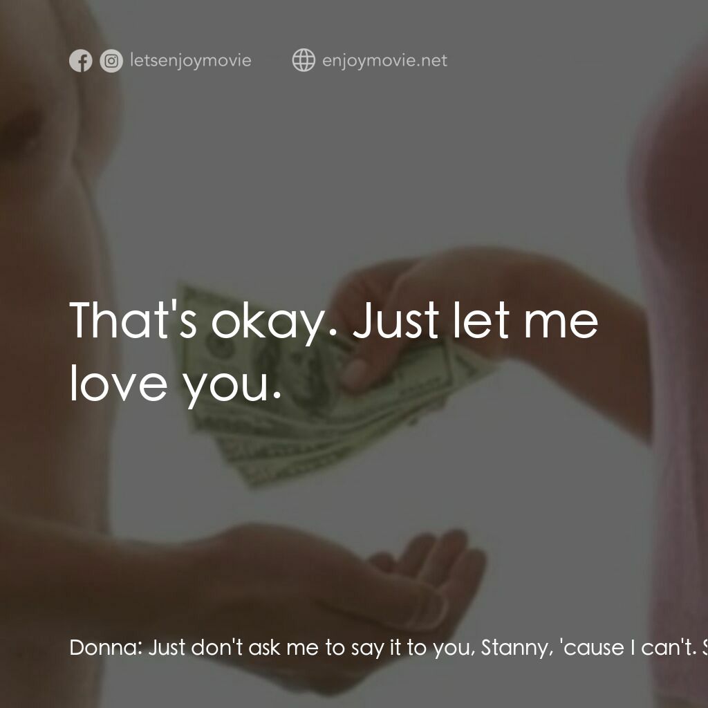 現金與愛情電影對白：Donna:  Just don't ask me to say it to you, Stanny, 'cause I can't. Stanny:  That