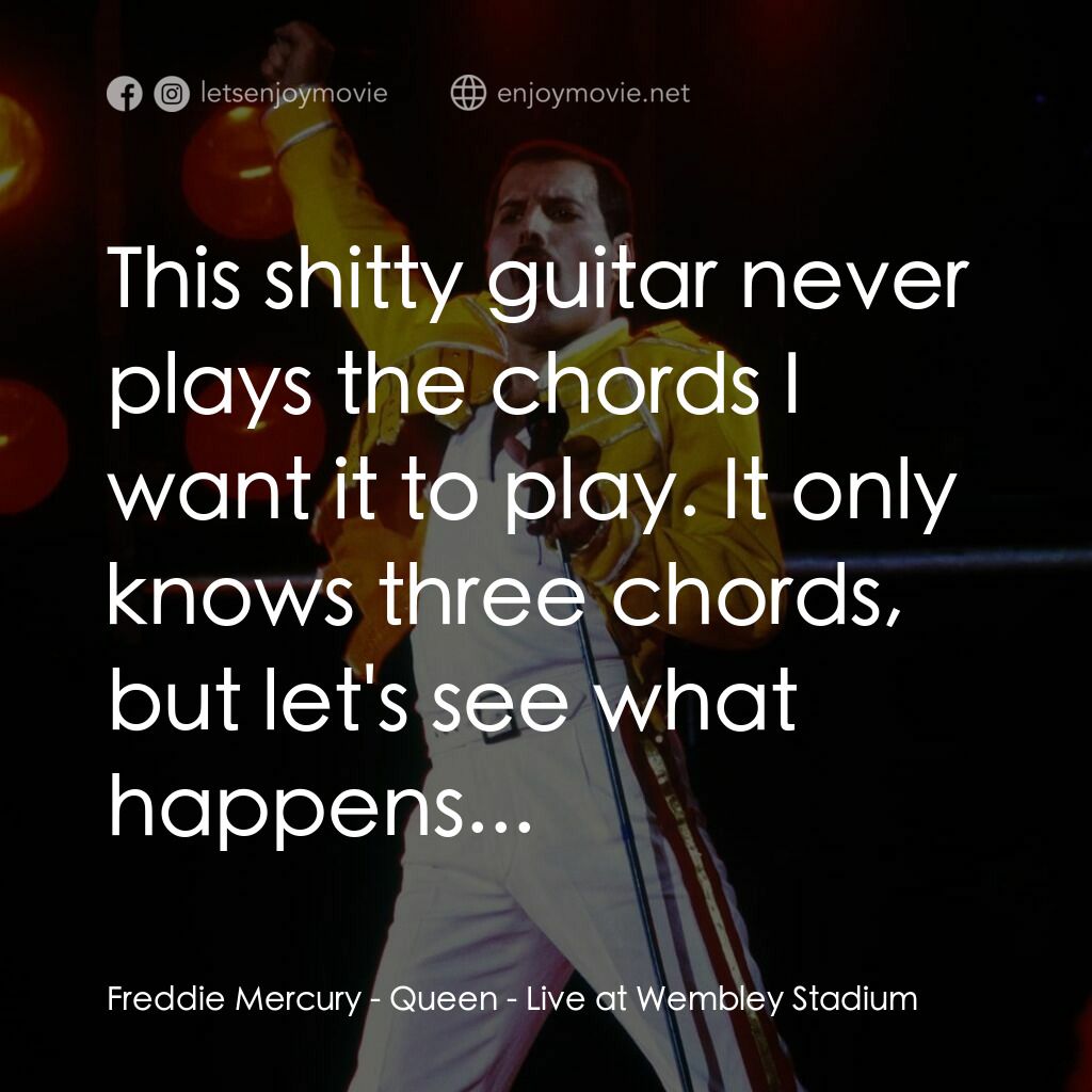 Queen: Live at Wembley Stadium電影對白：Freddie Mercury:  This shitty guitar never plays the chords I want it to play. It