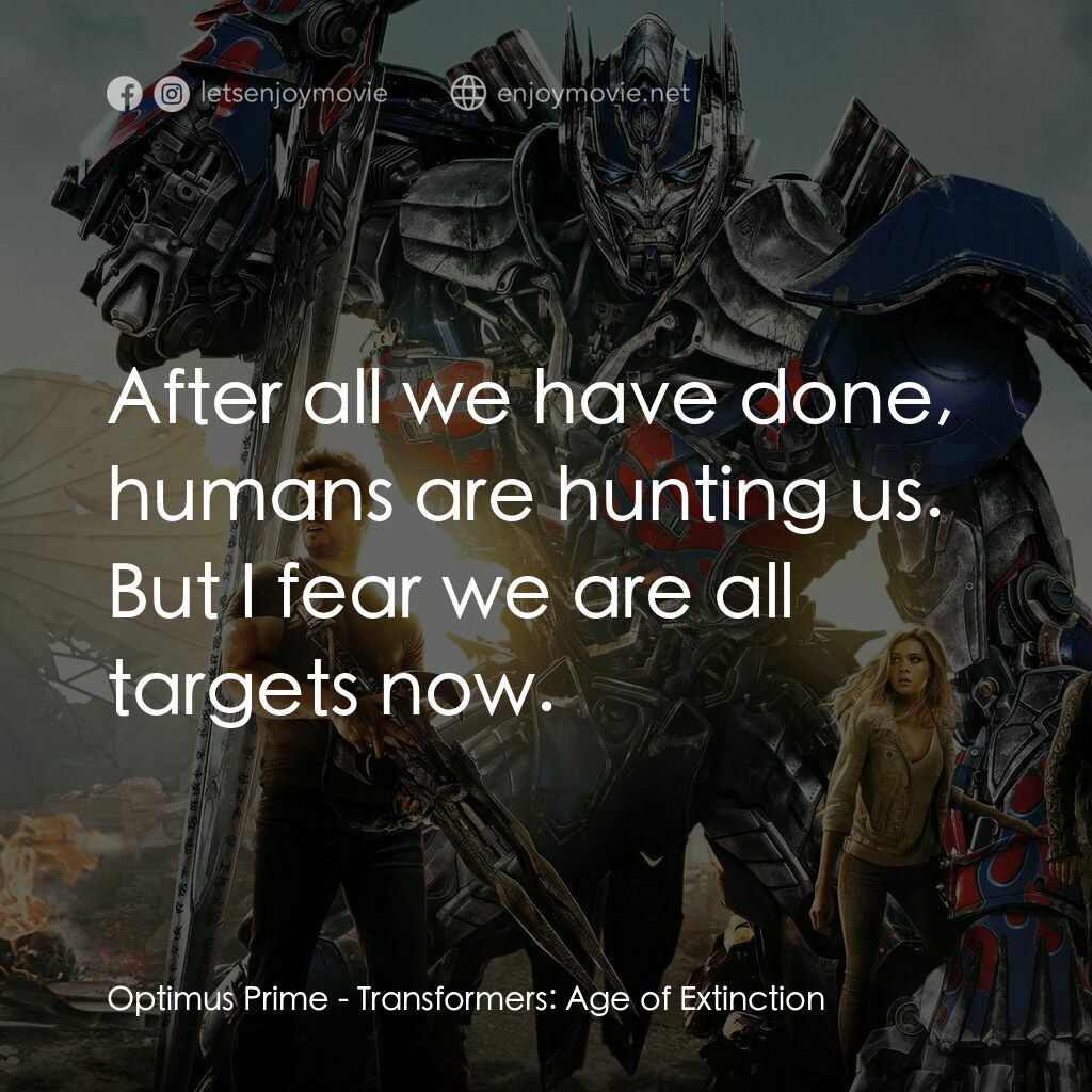 變形金剛：殲滅世紀電影對白：Optimus Prime:  After all we have done, humans are hunting us. But I fear we are 