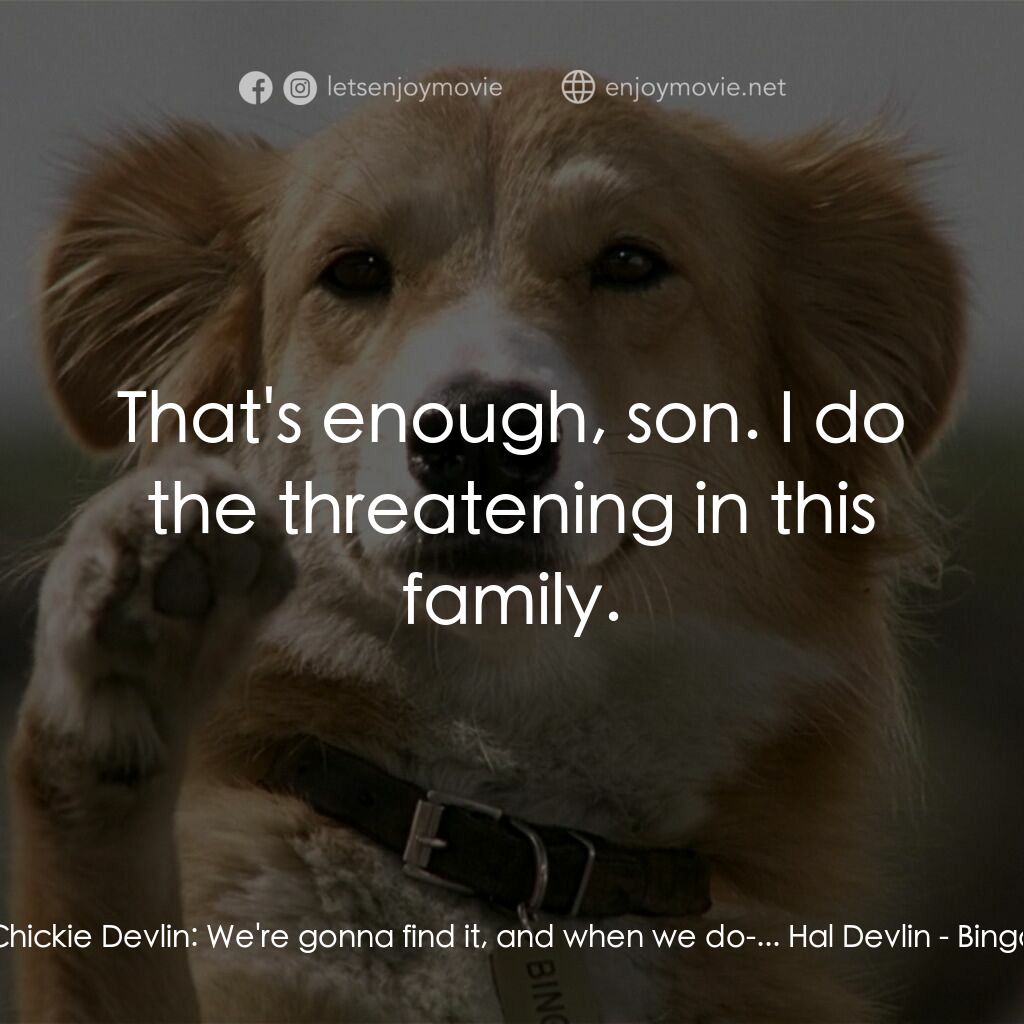小犬當家電影對白：Chickie Devlin:  We're gonna find it, and when we do-... Hal Devlin:  That's enou