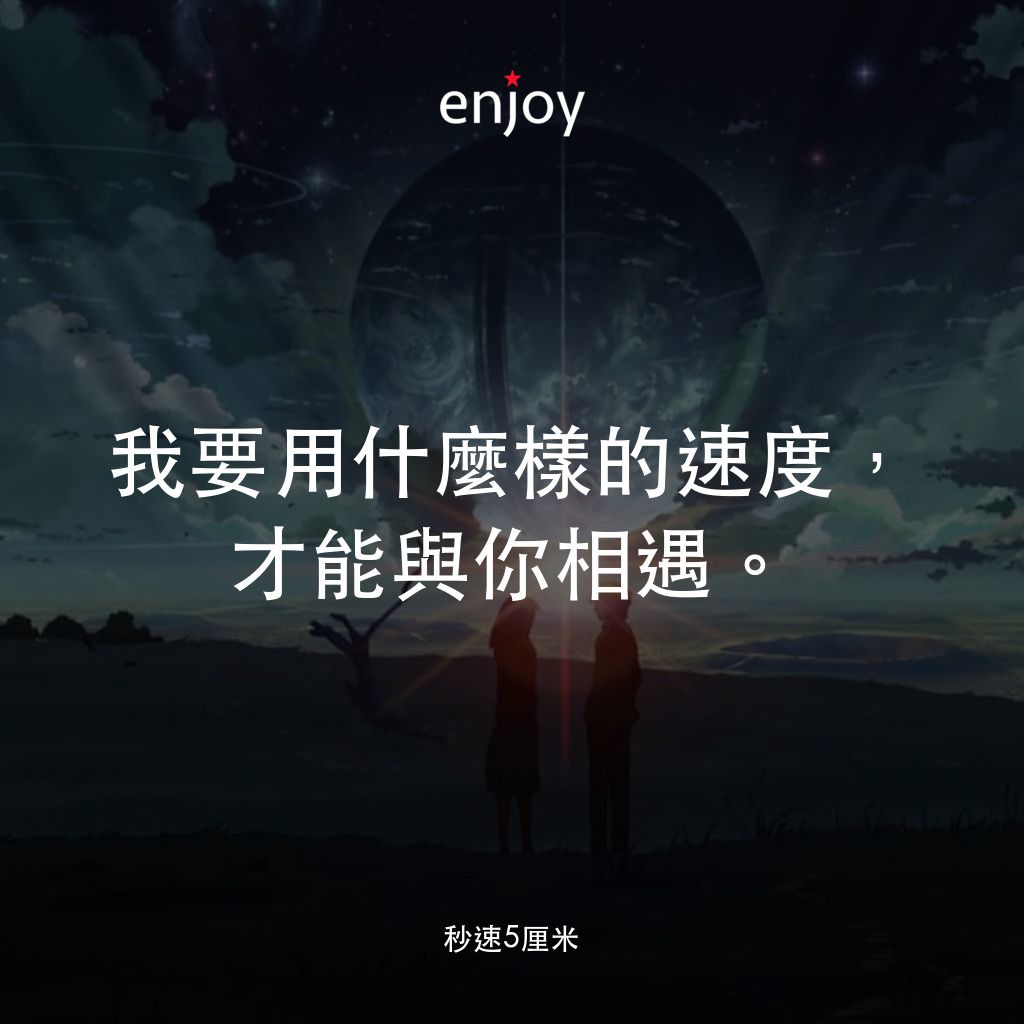 秒速 5 公分 (動畫)電影對白：我要用什麼樣的速度，才能與你相遇。