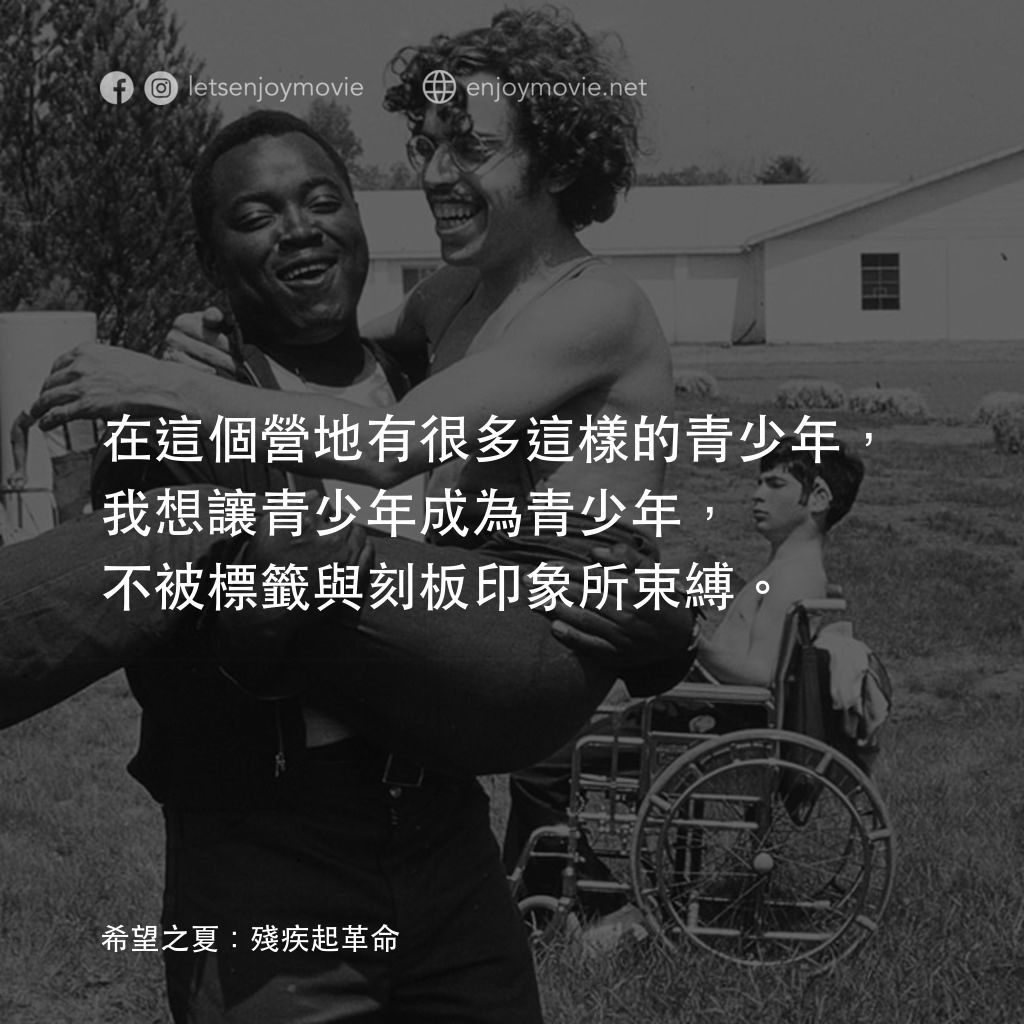 希望之夏：身心障礙革命電影對白：在這個營地有很多這樣的青少年，我想讓青少年成為青少年，不被標籤與刻板印象所束縛。