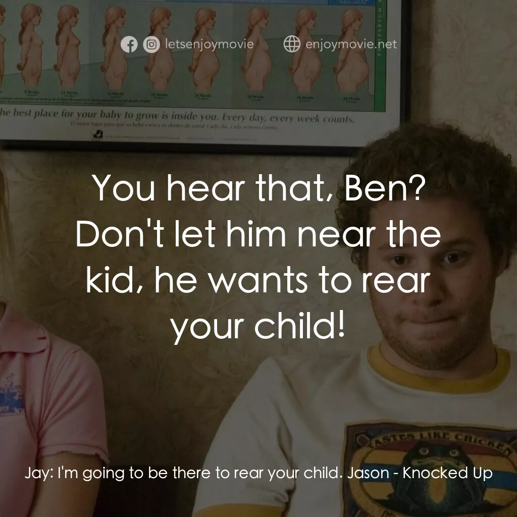 好孕臨門電影對白：Jay:  I'm going to be there to rear your child. Jason:  You hear that, Ben? Don't