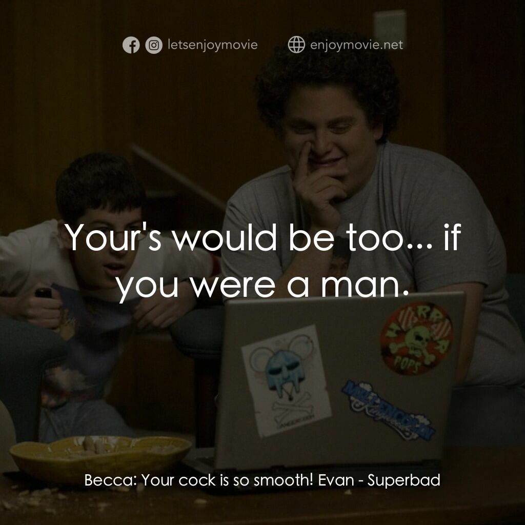 男孩我最壞 電影對白：Becca:  Your cock is so smooth! Evan:  Your's would be too... if you were a man.