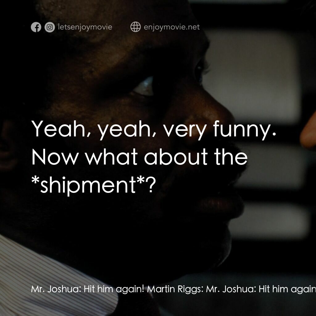 轟天炮電影對白：Mr. Joshua:  Hit him again! Martin Riggs:  Mr. Joshua:  Hit him again. Martin Rig