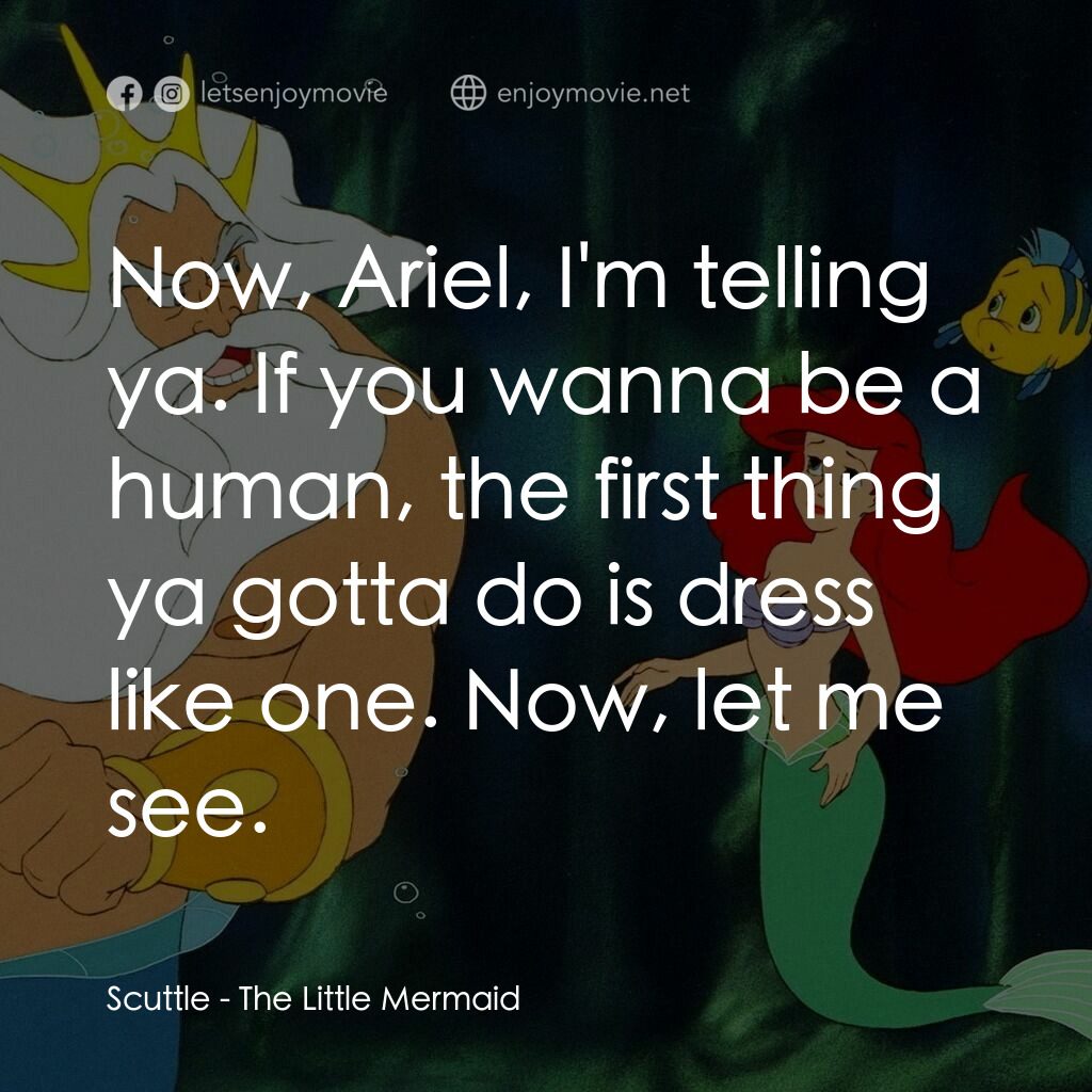 小魚仙電影對白：Scuttle: Now, Ariel, I'm telling ya. If you wanna be a human, the first thing ya 