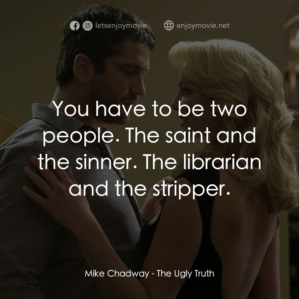 男女生了沒經典對白：Mike Chadway: You have to be two people. The saint and the sinner. The librarian and the stripper.