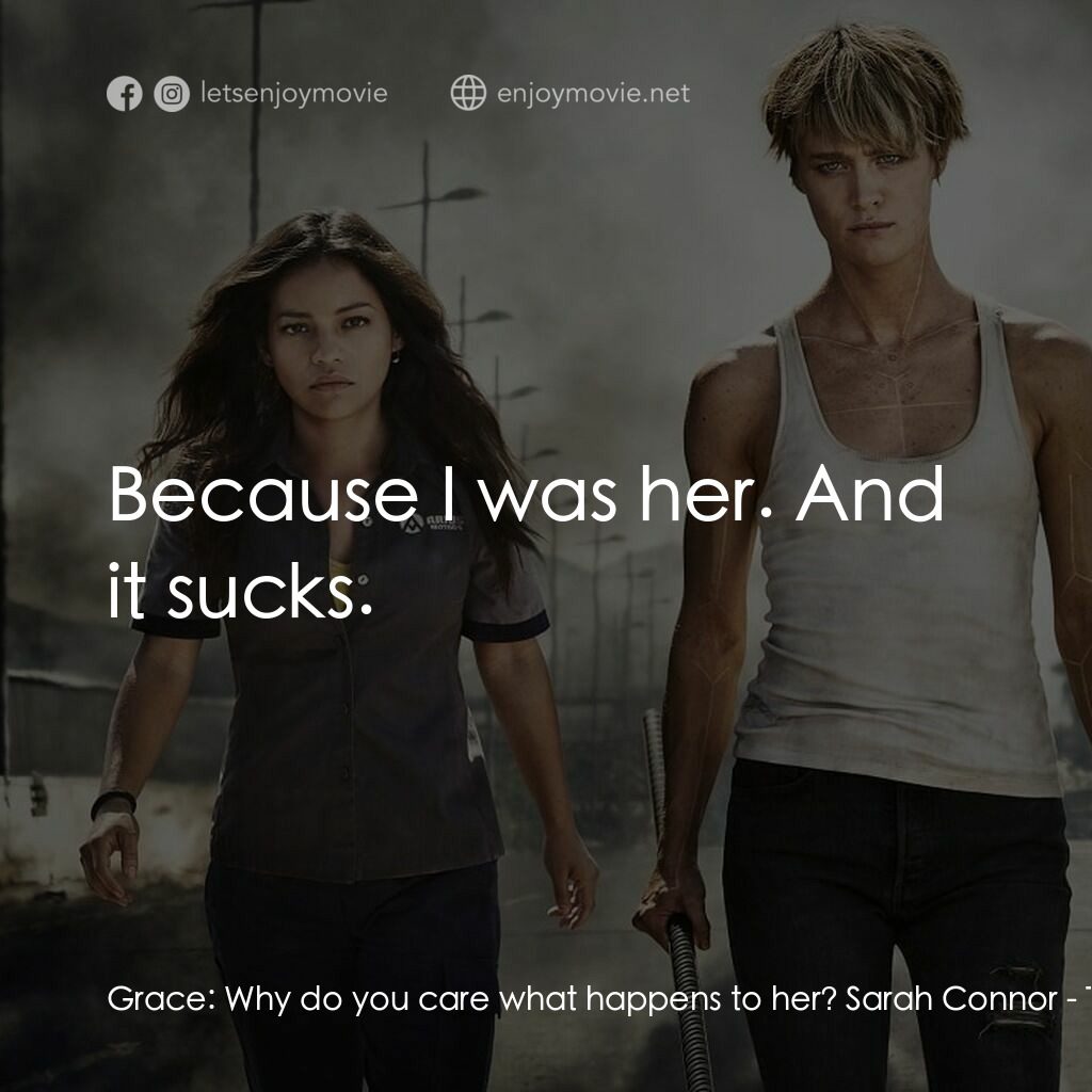 未來戰士：黑暗命運電影對白：Grace:  Why do you care what happens to her? Sarah Connor:  Because I was her. An