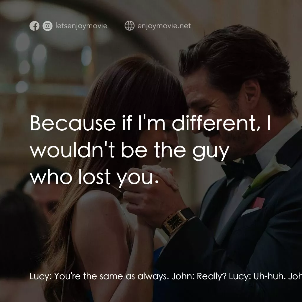 錢財心愛物電影對白：Lucy:  You're the same as always. John:  Really? Lucy:  Uh-huh. John:  I was hopi