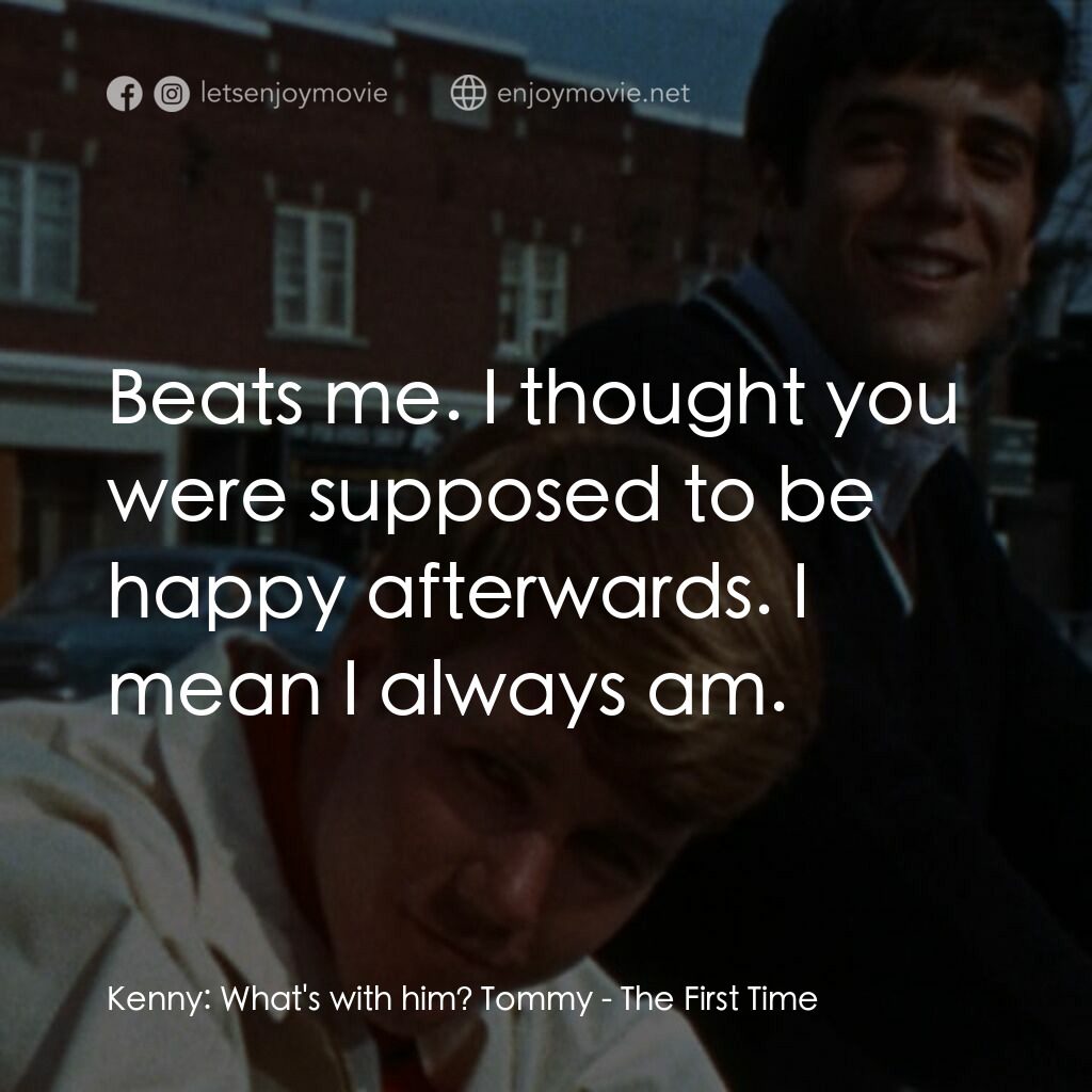 The First Time電影對白：Kenny:  What's with him? Tommy:  Beats me. I thought you were supposed to be happ