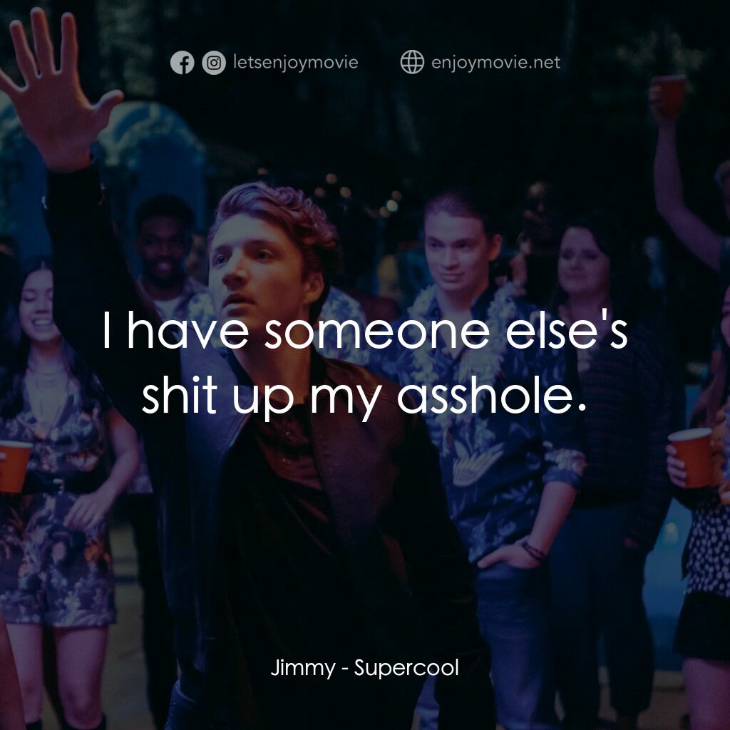 超級型電影對白：Jimmy:  I have someone else's shit up my asshole.