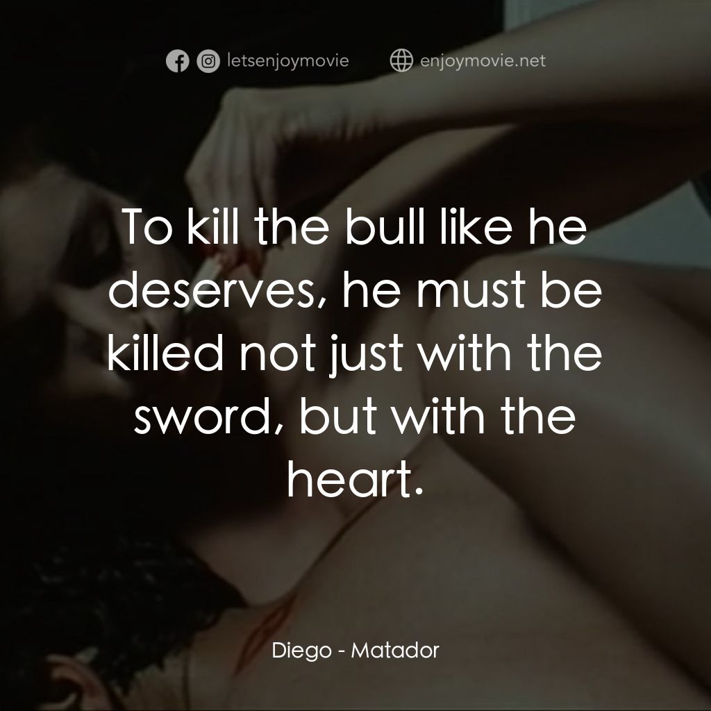鬥牛士經典對白：Diego: To kill the bull like he deserves, he must be killed not just with the sword, but with the hea