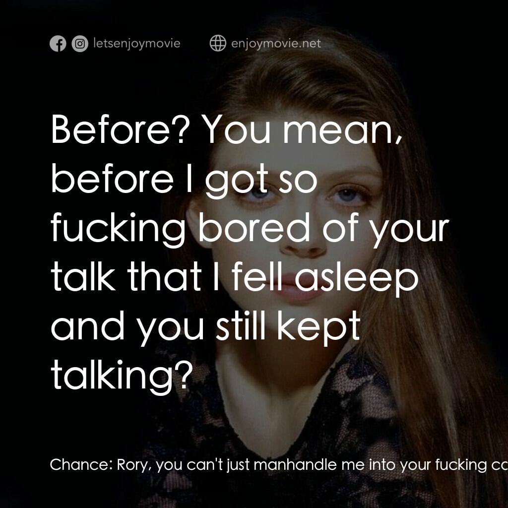 Chance電影對白：Chance:  Rory, you can't just manhandle me into your fucking car and expect me to