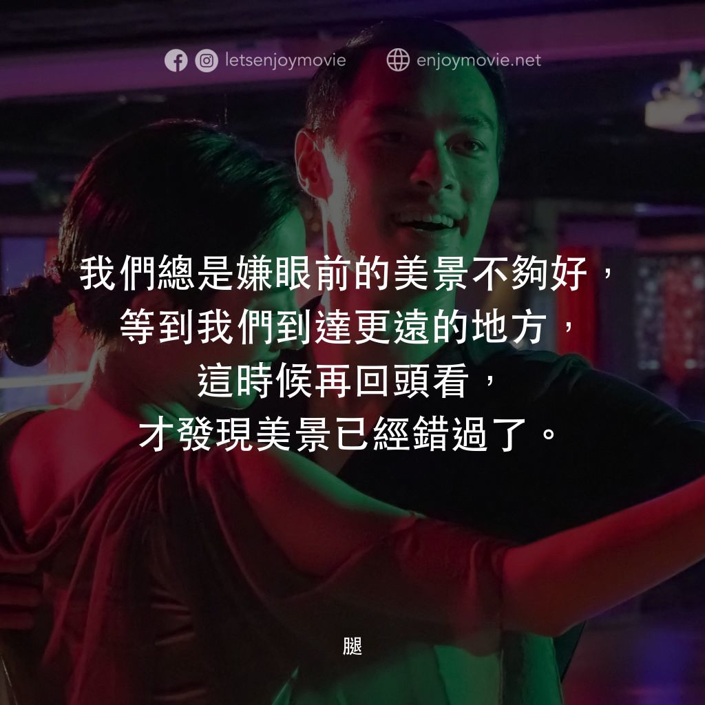 腿經典對白：我們總是嫌眼前的美景不夠好，等到我們到達更遠的地方，這時候再回頭看，才發現美景已經錯過了。