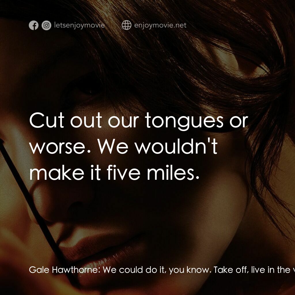 飢餓遊戲電影對白：Gale Hawthorne:  We could do it, you know. Take off, live in the woods. What we d