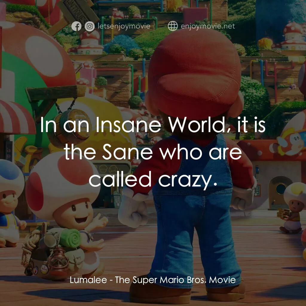 超級瑪利歐兄弟大電影電影對白：Lumalee:  In an Insane World, it is the Sane who are called crazy.