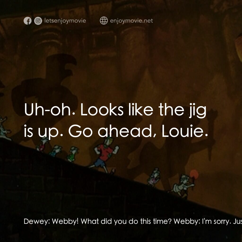 唐老鴨俱樂部之失落的神燈電影對白：Dewey:  Webby! What did you do this time? Webby:  I'm sorry. Just make them stop!