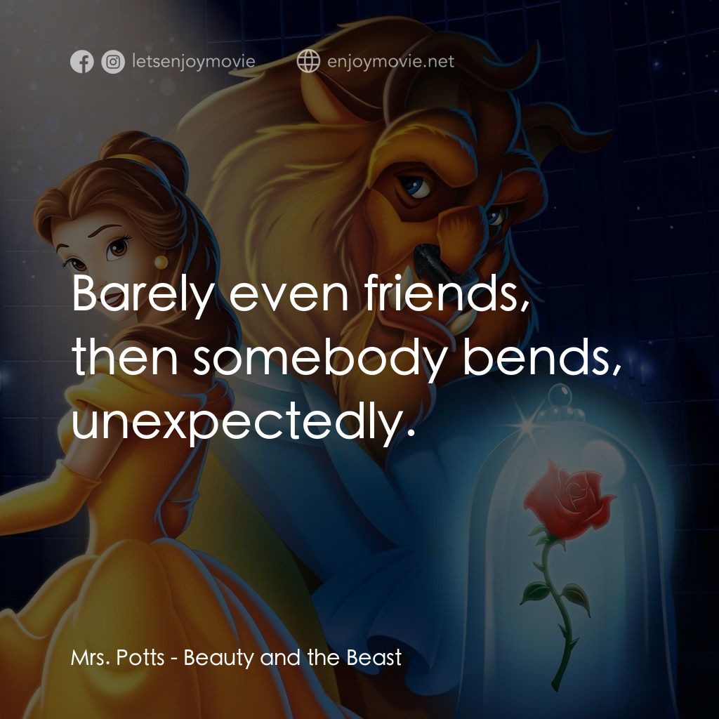 美女與野獸電影對白：Mrs. Potts: Barely even friends, then somebody bends, unexpectedly.
